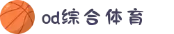 OD体育 - 尽享全球赛事 | 英超直播 | 西甲直播 | NBA直播 | CBA直播"